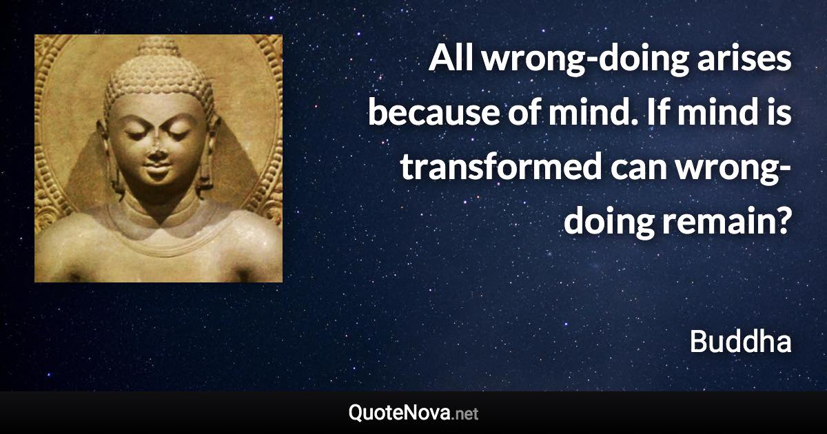 All wrong-doing arises because of mind. If mind is transformed can wrong-doing remain? - Buddha quote