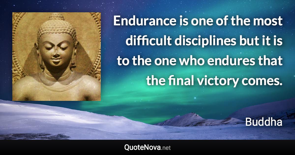 Endurance is one of the most difficult disciplines but it is to the one who endures that the final victory comes. - Buddha quote