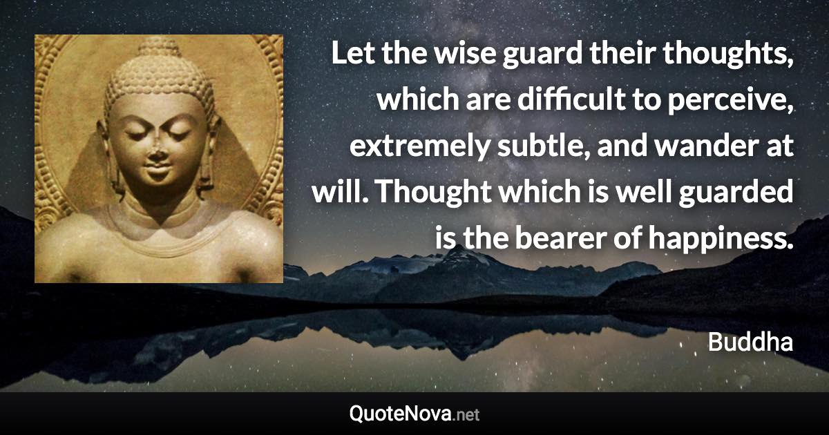 Let the wise guard their thoughts, which are difficult to perceive, extremely subtle, and wander at will. Thought which is well guarded is the bearer of happiness. - Buddha quote