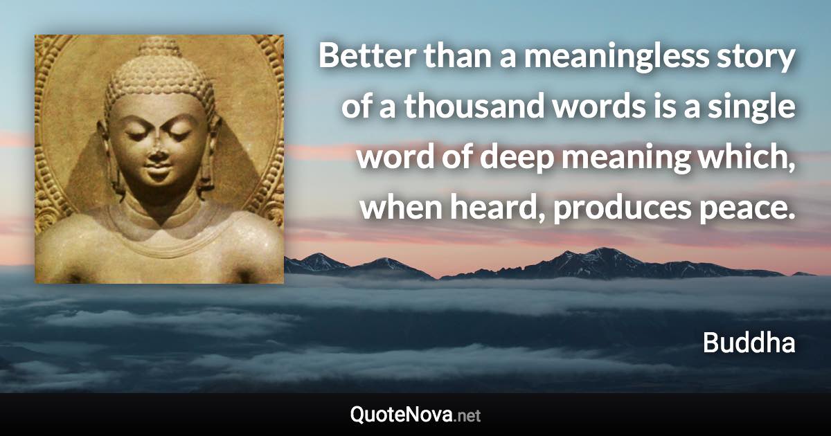 Better than a meaningless story of a thousand words is a single word of deep meaning which, when heard, produces peace. - Buddha quote