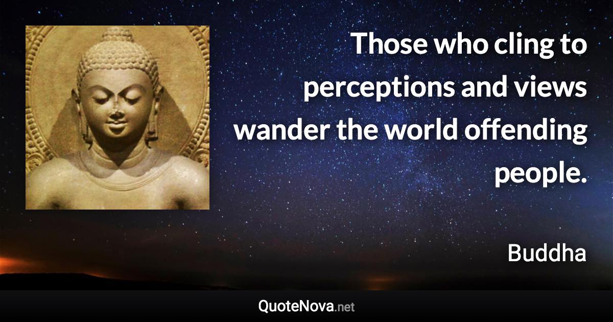 Those who cling to perceptions and views wander the world offending people. - Buddha quote