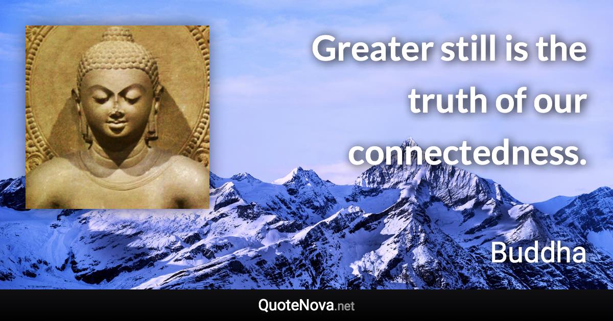 Greater still is the truth of our connectedness. - Buddha quote