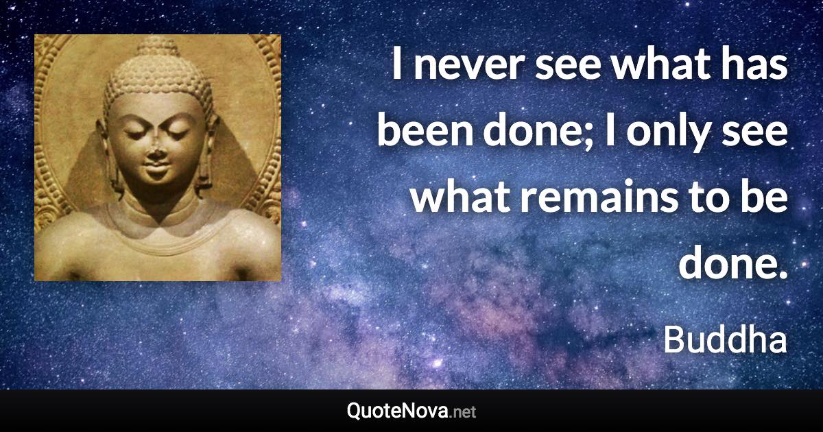 I never see what has been done; I only see what remains to be done. - Buddha quote