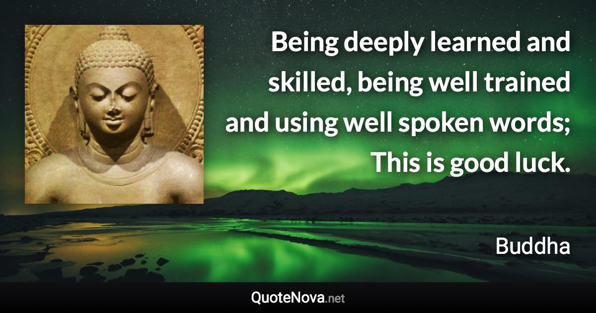 Being deeply learned and skilled, being well trained and using well spoken words; This is good luck. - Buddha quote