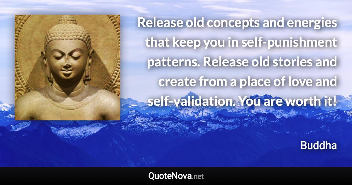 Release old concepts and energies that keep you in self-punishment patterns. Release old stories and create from a place of love and self-validation. You are worth it! - Buddha quote