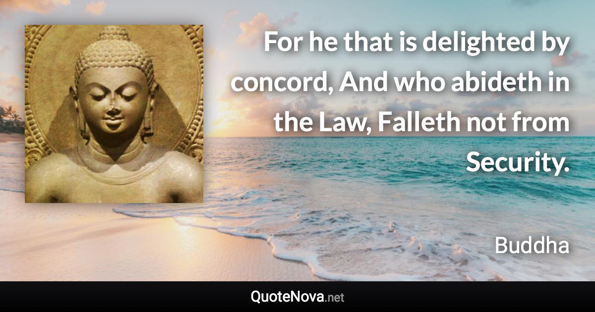 For he that is delighted by concord, And who abideth in the Law, Falleth not from Security. - Buddha quote