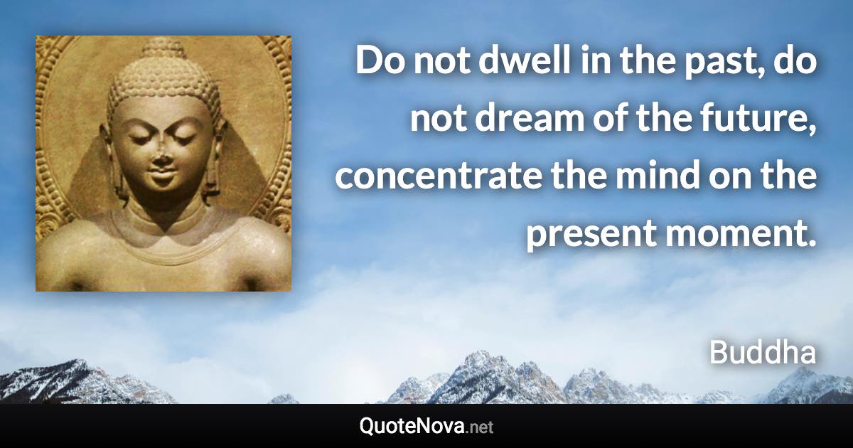 Do not dwell in the past, do not dream of the future, concentrate the mind on the present moment. - Buddha quote
