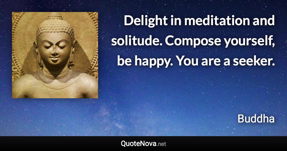 Delight in meditation and solitude. Compose yourself, be happy. You are a seeker. - Buddha quote