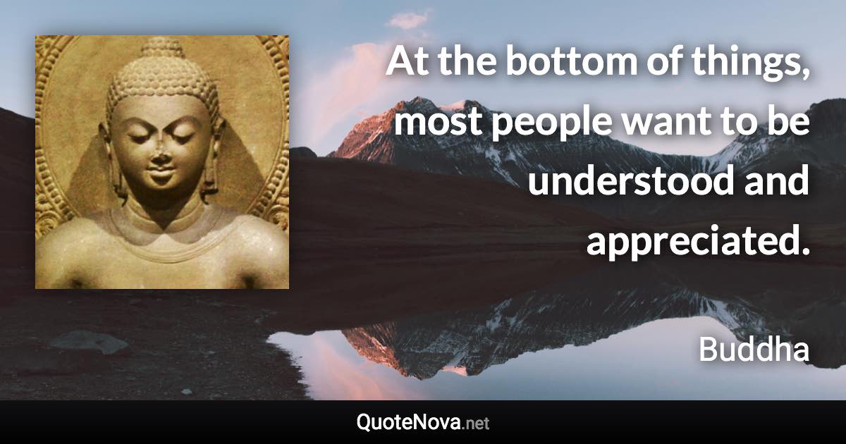 At the bottom of things, most people want to be understood and appreciated. - Buddha quote