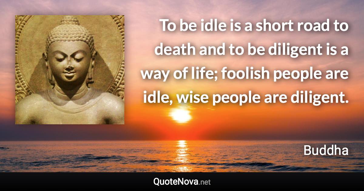 To be idle is a short road to death and to be diligent is a way of life; foolish people are idle, wise people are diligent. - Buddha quote