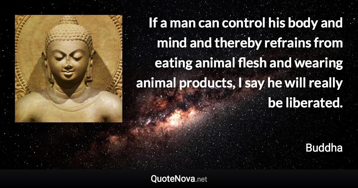 If a man can control his body and mind and thereby refrains from eating animal flesh and wearing animal products, I say he will really be liberated. - Buddha quote