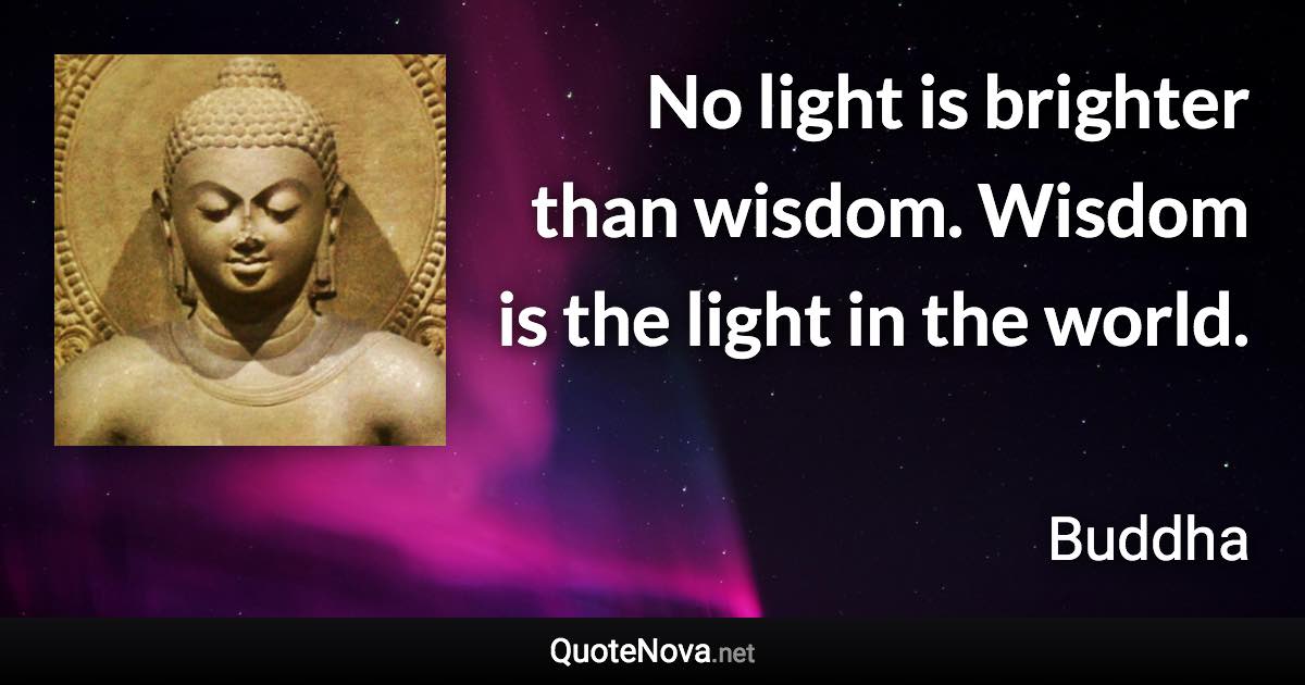 No light is brighter than wisdom. Wisdom is the light in the world. - Buddha quote