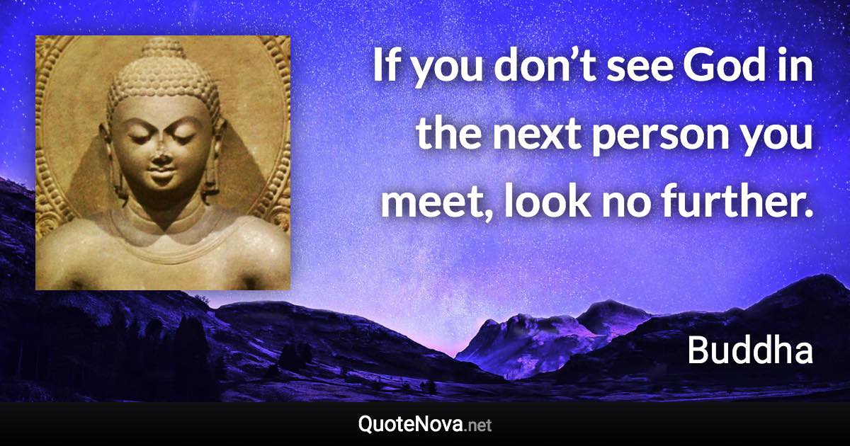 If you don’t see God in the next person you meet, look no further. - Buddha quote