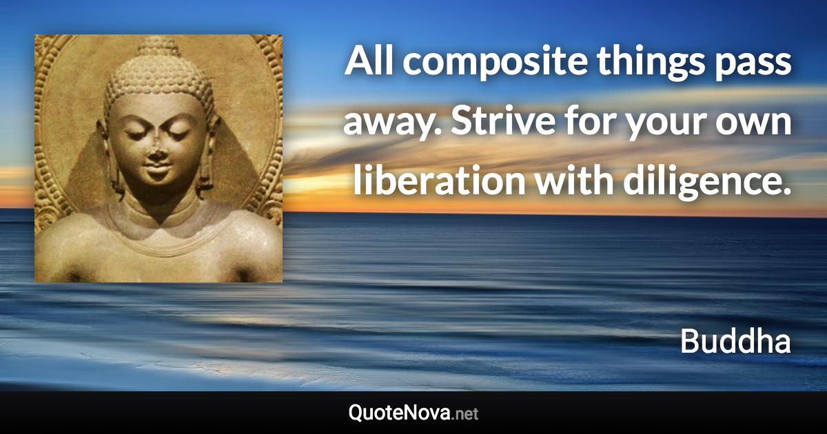 All composite things pass away. Strive for your own liberation with diligence. - Buddha quote