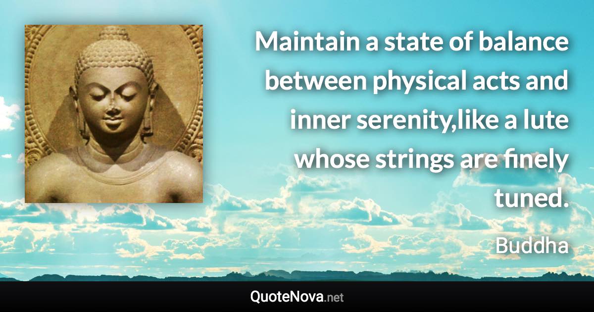 Maintain a state of balance between physical acts and inner serenity,like a lute whose strings are finely tuned. - Buddha quote