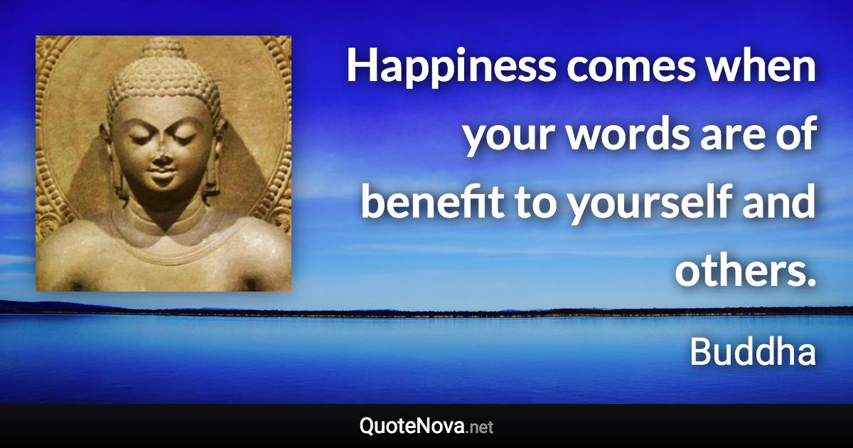 Happiness comes when your words are of benefit to yourself and others. - Buddha quote