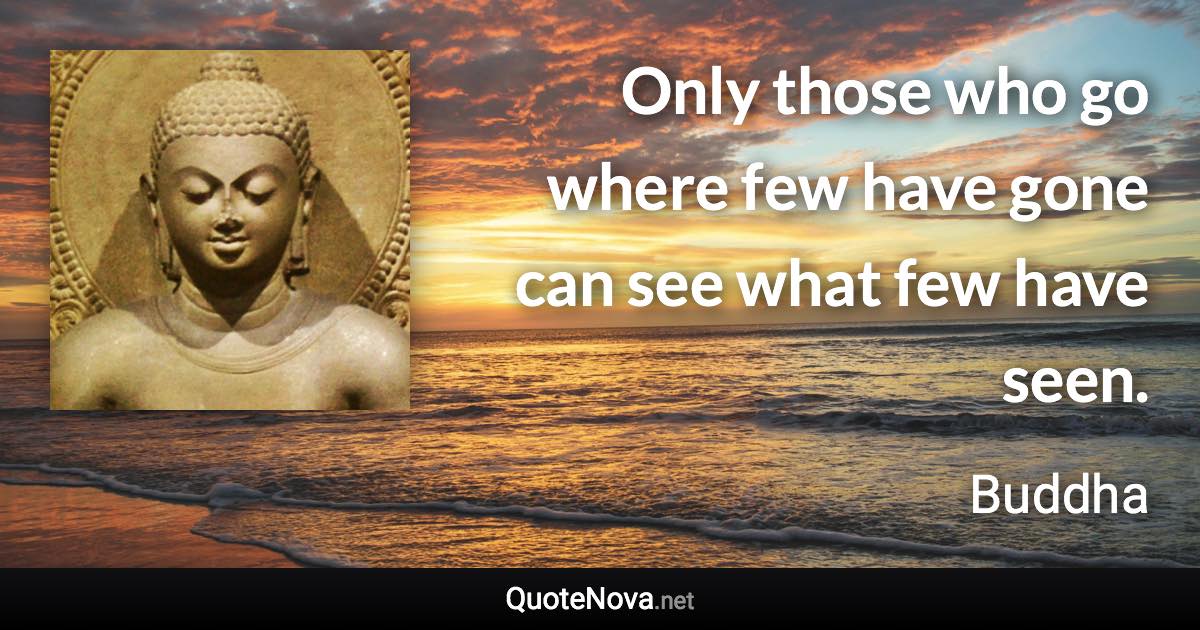 Only those who go where few have gone can see what few have seen. - Buddha quote
