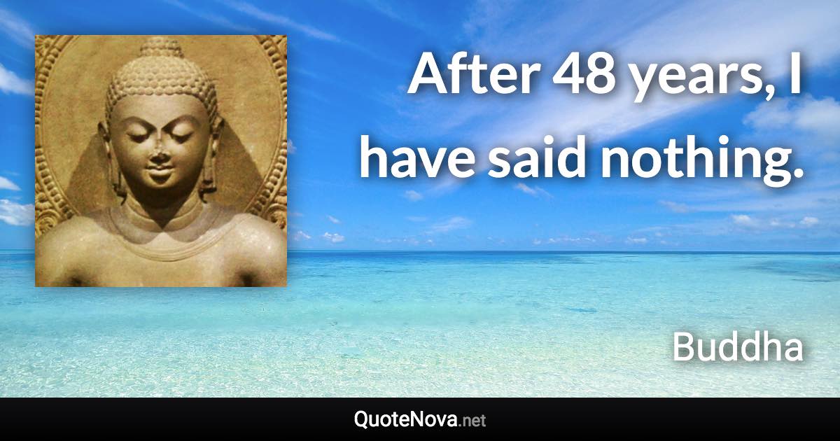 After 48 years, I have said nothing. - Buddha quote