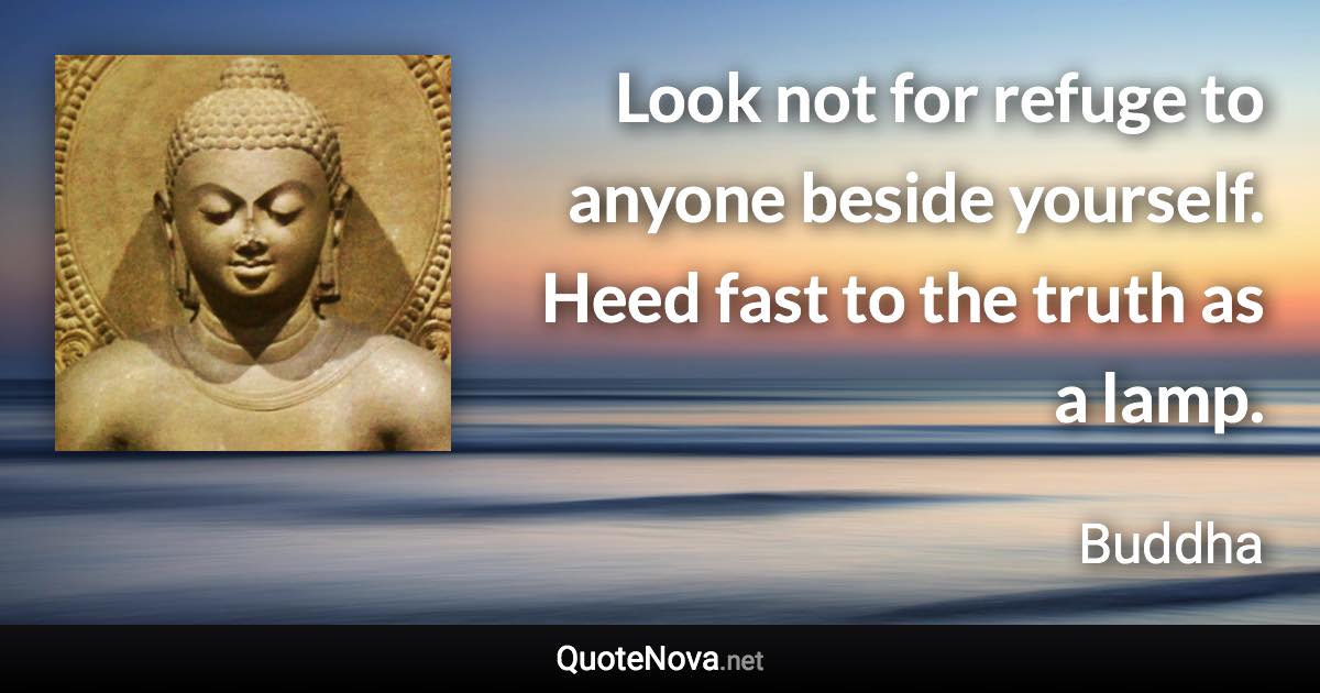 Look not for refuge to anyone beside yourself. Heed fast to the truth as a lamp. - Buddha quote