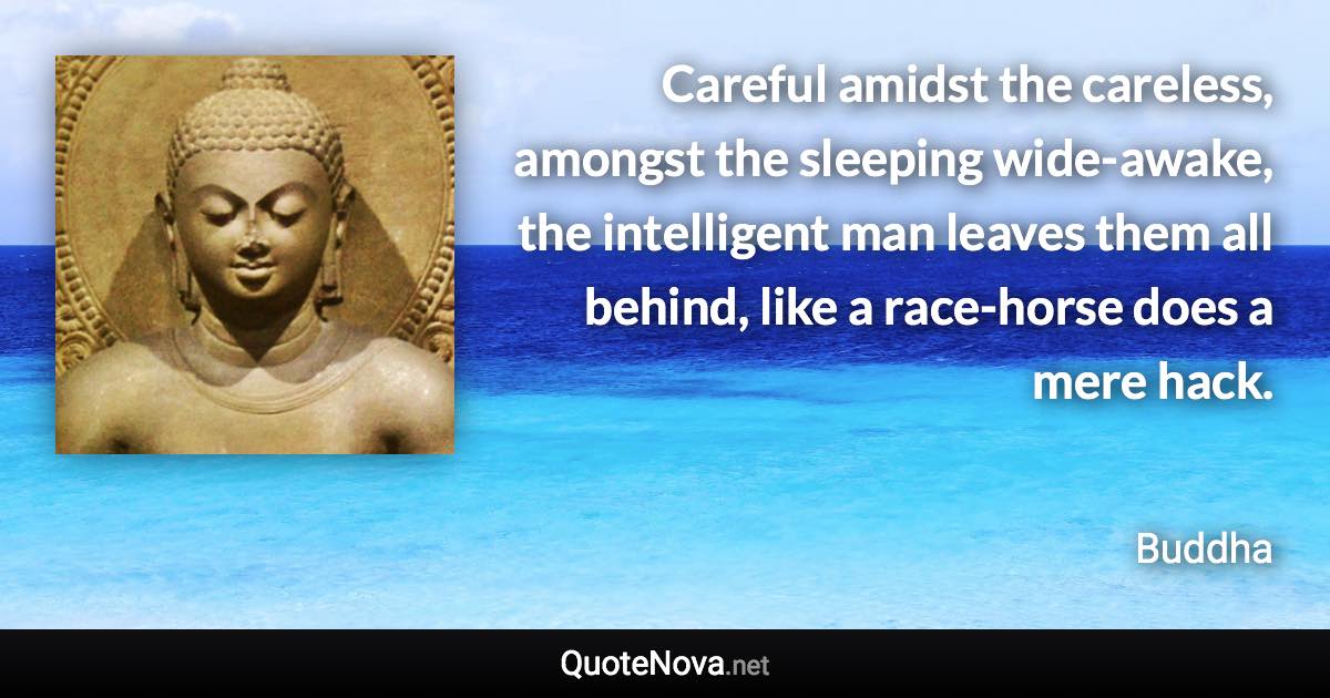 Careful amidst the careless, amongst the sleeping wide-awake, the intelligent man leaves them all behind, like a race-horse does a mere hack. - Buddha quote