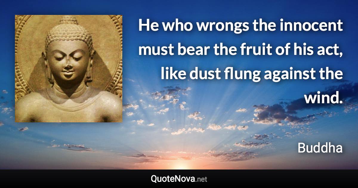 He who wrongs the innocent must bear the fruit of his act, like dust flung against the wind. - Buddha quote