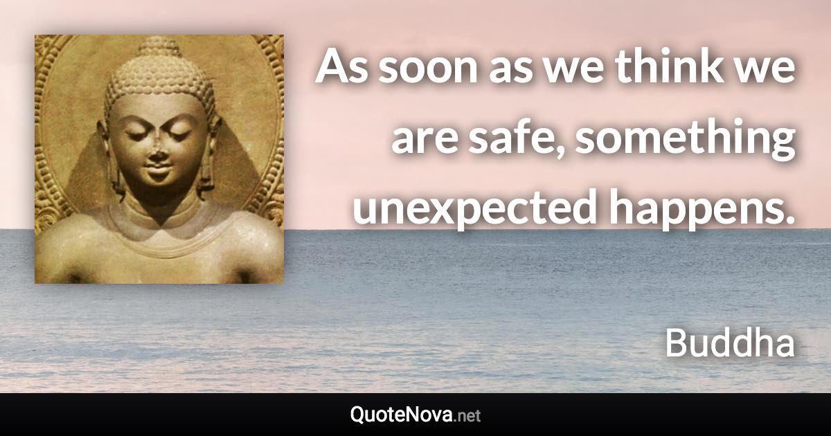 As soon as we think we are safe, something unexpected happens. - Buddha quote