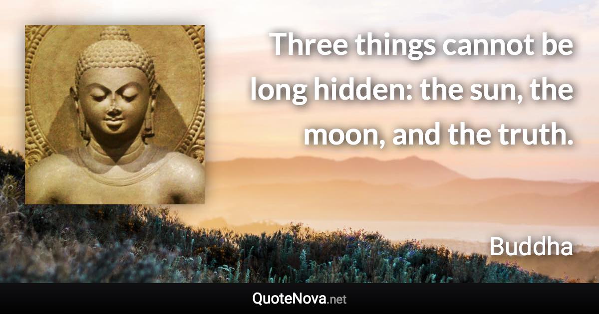 Three things cannot be long hidden: the sun, the moon, and the truth. - Buddha quote