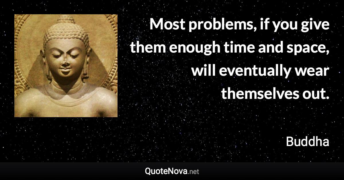 Most problems, if you give them enough time and space, will eventually wear themselves out. - Buddha quote