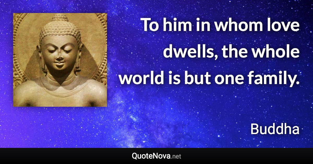 To him in whom love dwells, the whole world is but one family. - Buddha quote