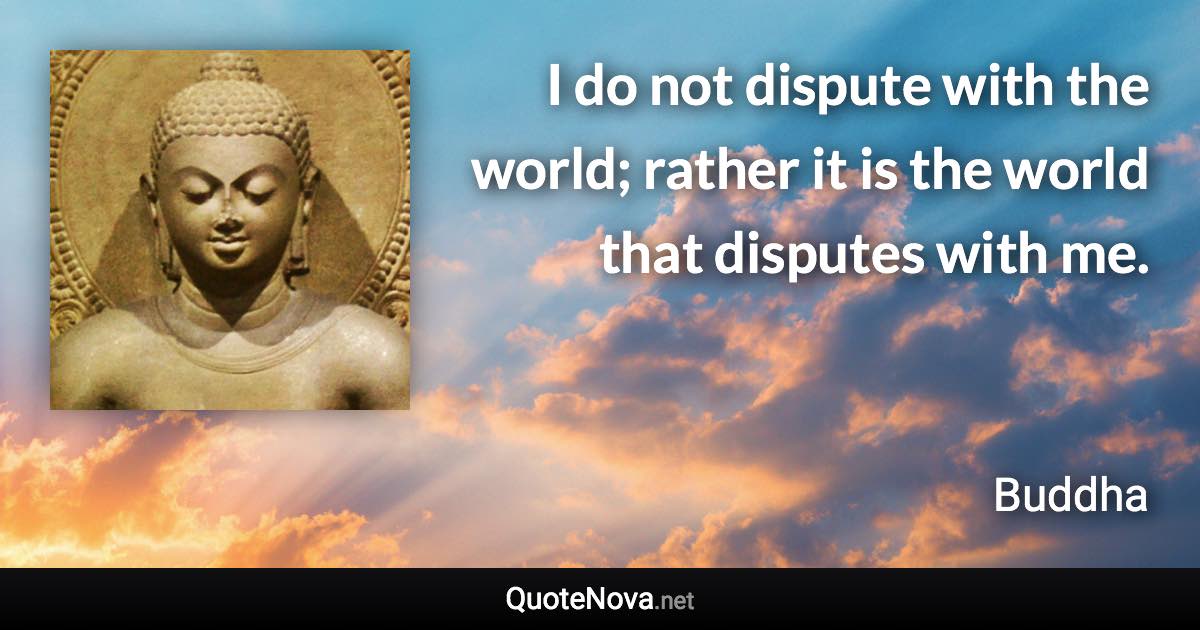 I do not dispute with the world; rather it is the world that disputes with me. - Buddha quote