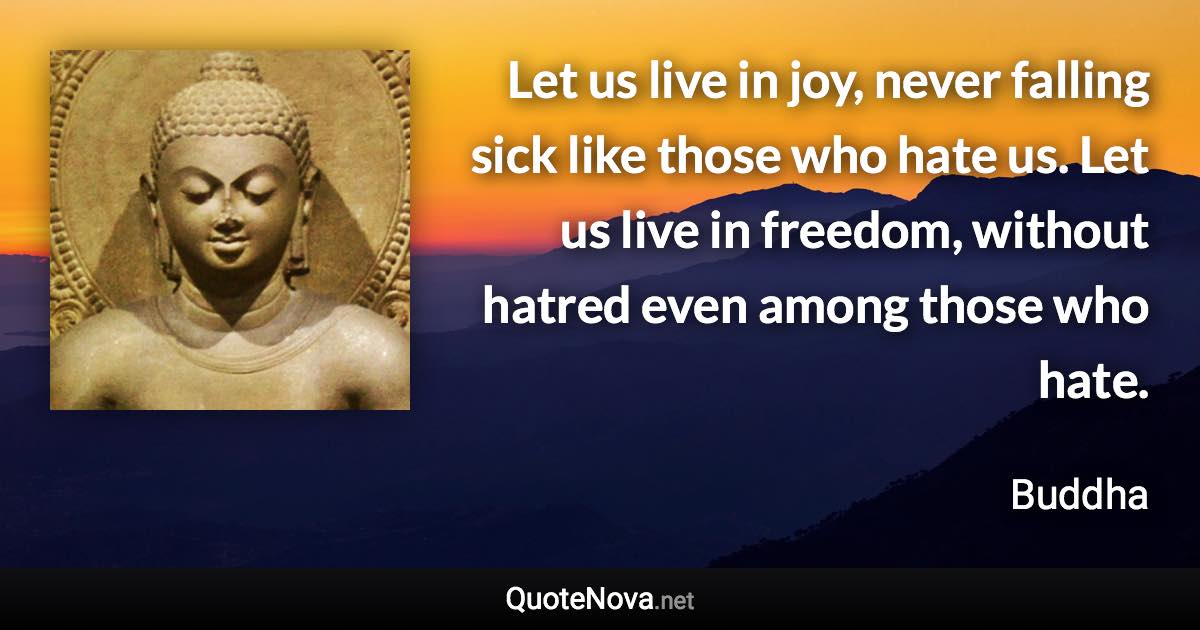 Let us live in joy, never falling sick like those who hate us. Let us live in freedom, without hatred even among those who hate. - Buddha quote