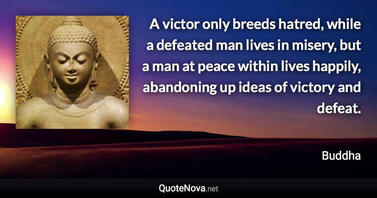 A victor only breeds hatred, while a defeated man lives in misery, but a man at peace within lives happily, abandoning up ideas of victory and defeat. - Buddha quote