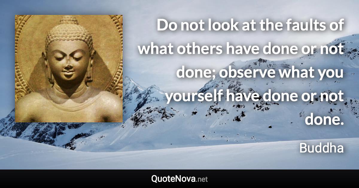 Do not look at the faults of what others have done or not done; observe what you yourself have done or not done. - Buddha quote