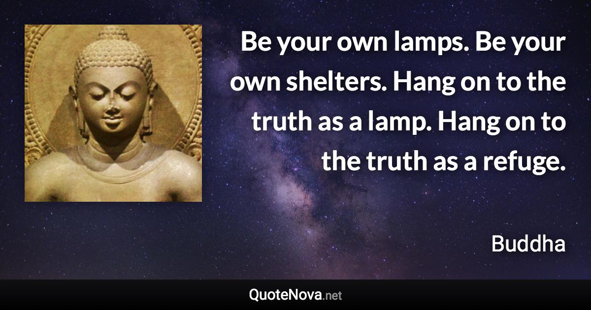 Be your own lamps. Be your own shelters. Hang on to the truth as a lamp. Hang on to the truth as a refuge. - Buddha quote