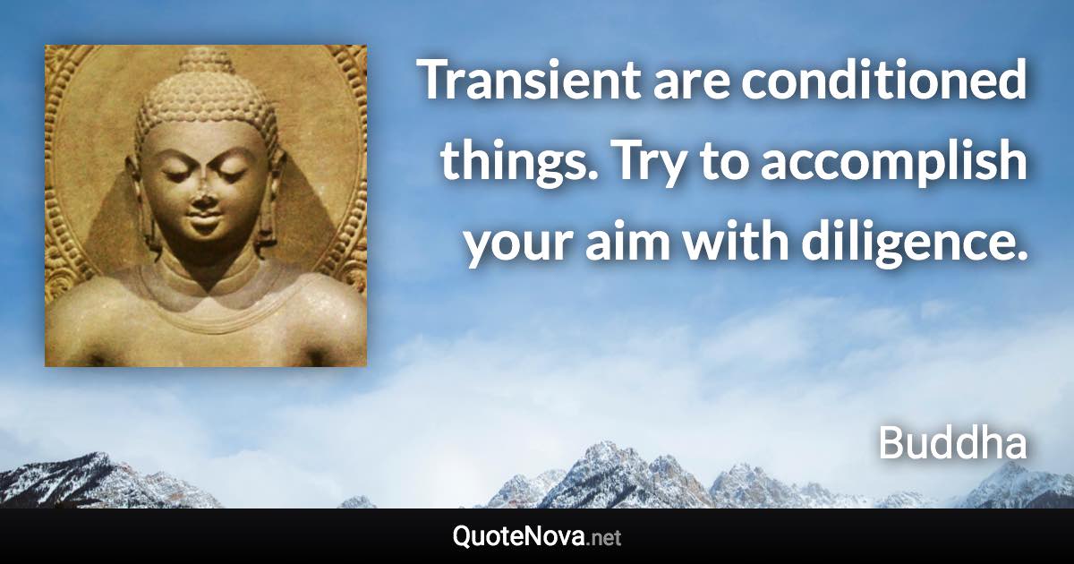 Transient are conditioned things. Try to accomplish your aim with diligence. - Buddha quote