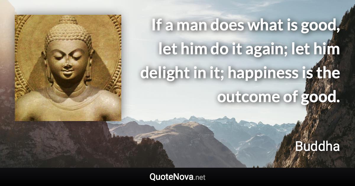 If a man does what is good, let him do it again; let him delight in it; happiness is the outcome of good. - Buddha quote