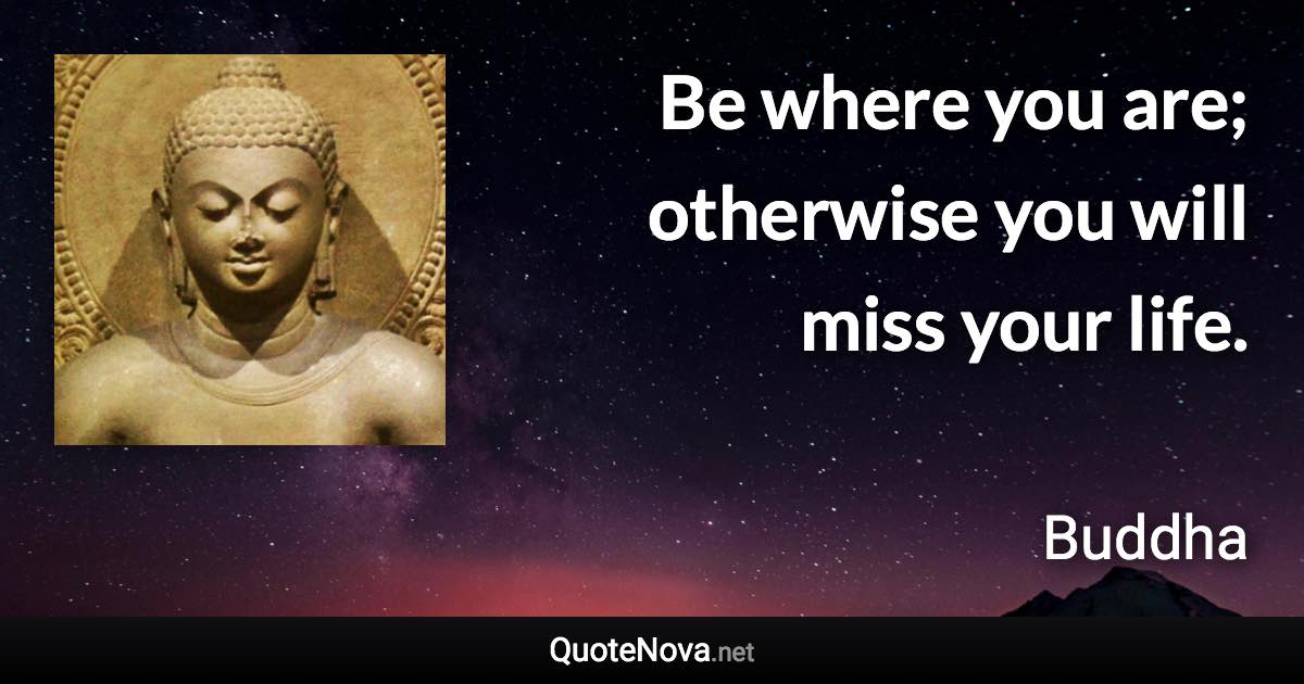 Be where you are; otherwise you will miss your life. - Buddha quote