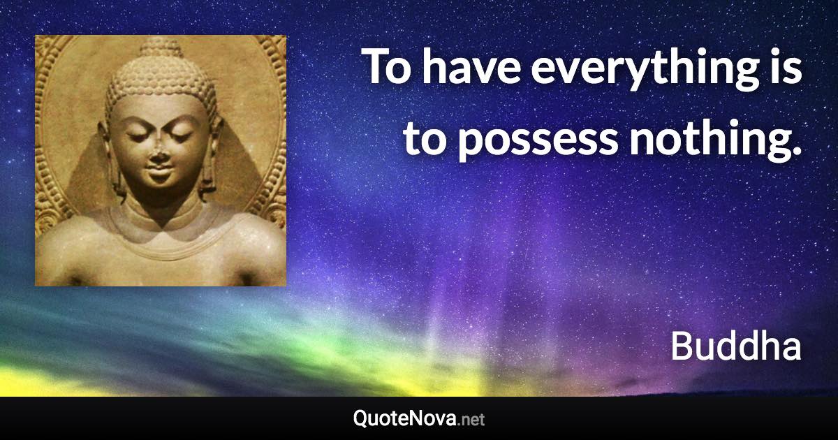 To have everything is to possess nothing. - Buddha quote