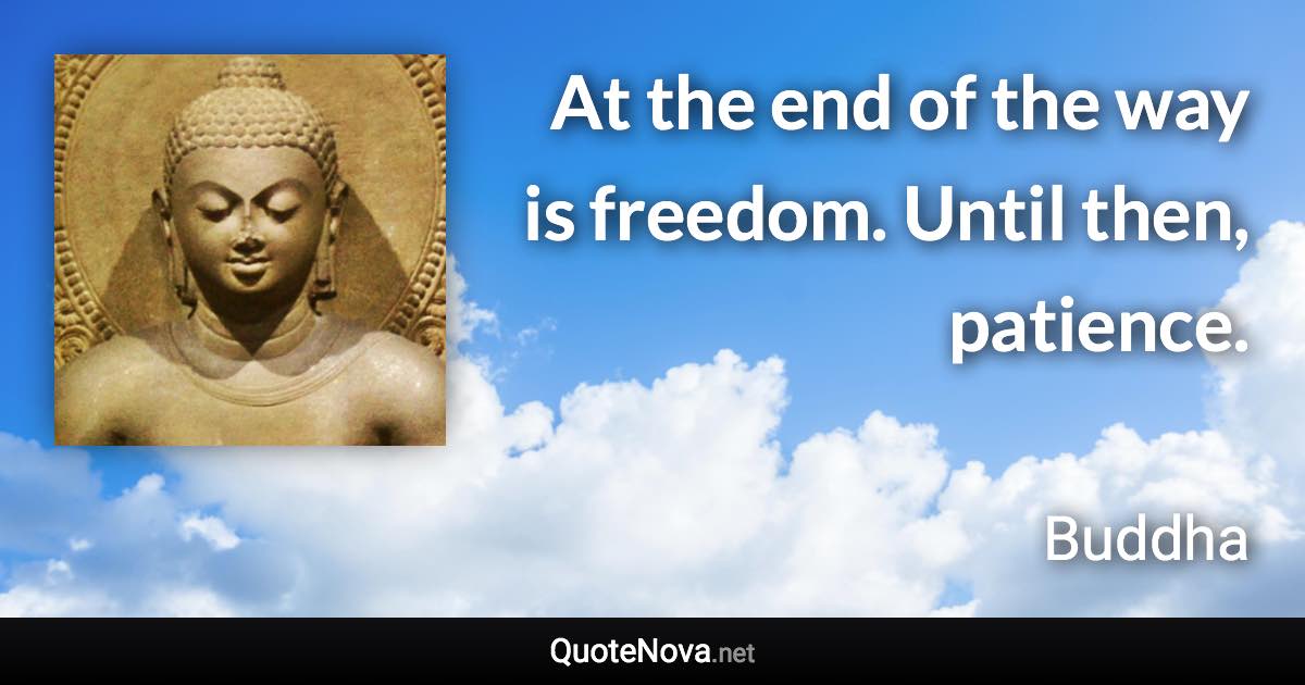 At the end of the way is freedom. Until then, patience. - Buddha quote