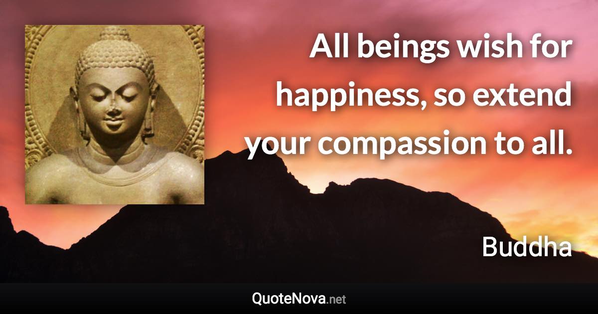 All beings wish for happiness, so extend your compassion to all. - Buddha quote