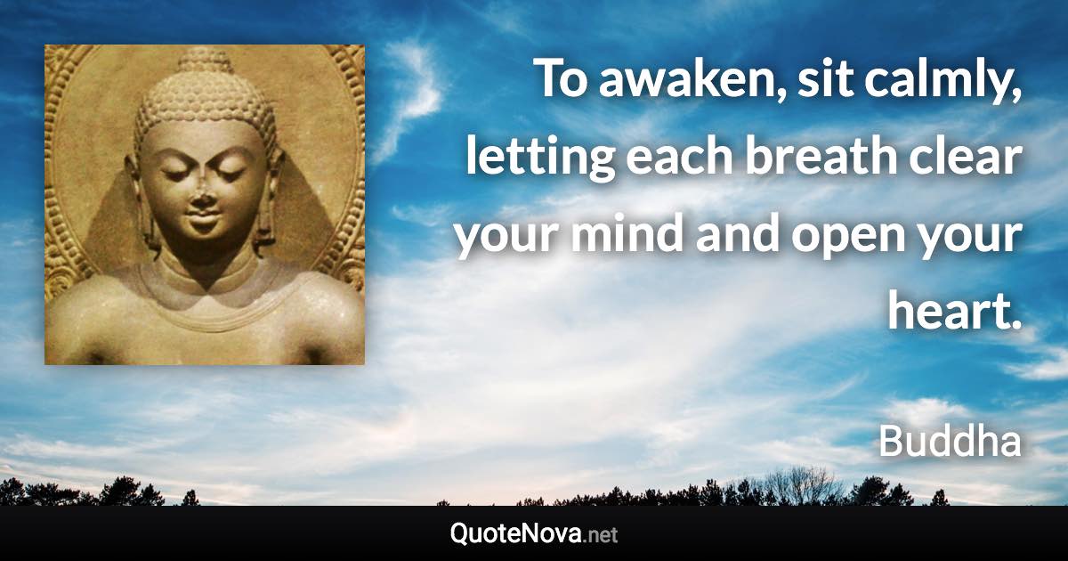 To awaken, sit calmly, letting each breath clear your mind and open your heart. - Buddha quote