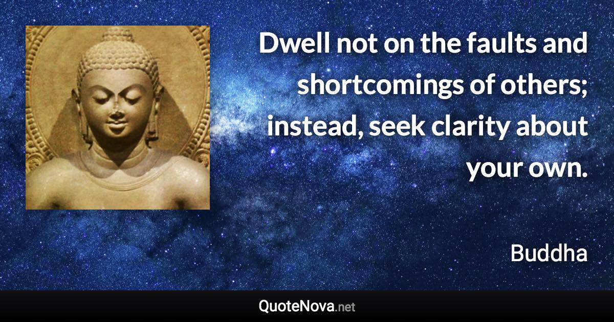 Dwell not on the faults and shortcomings of others; instead, seek clarity about your own. - Buddha quote