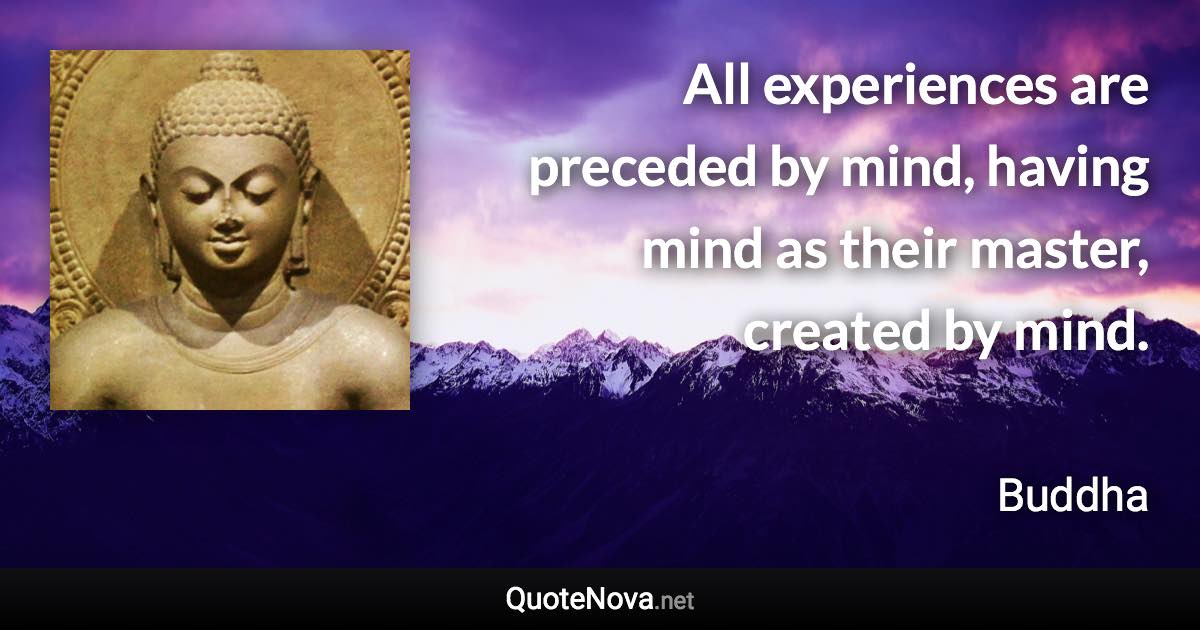 All experiences are preceded by mind, having mind as their master, created by mind. - Buddha quote