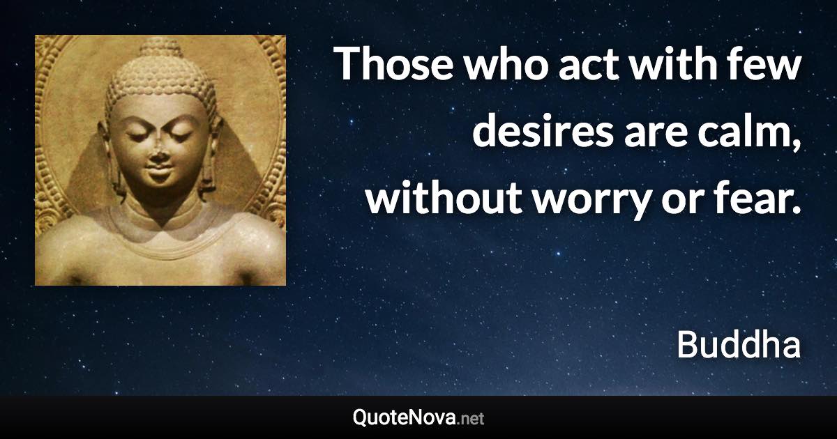 Those who act with few desires are calm, without worry or fear. - Buddha quote