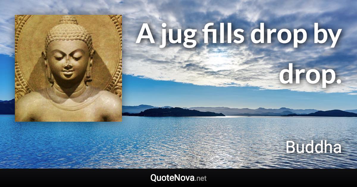 A jug fills drop by drop. - Buddha quote