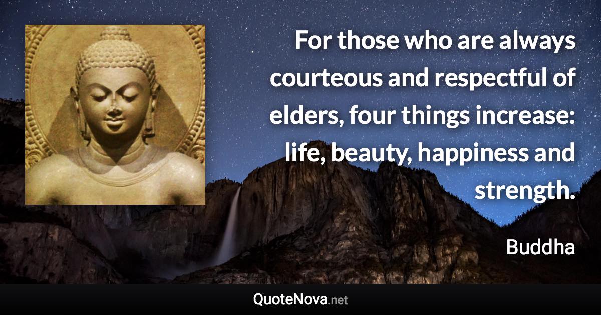 For those who are always courteous and respectful of elders, four things increase: life, beauty, happiness and strength. - Buddha quote