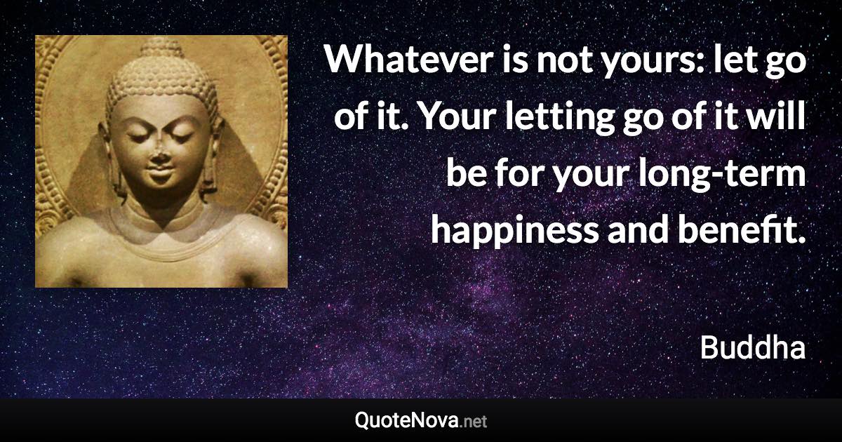 Whatever is not yours: let go of it. Your letting go of it will be for your long-term happiness and benefit. - Buddha quote