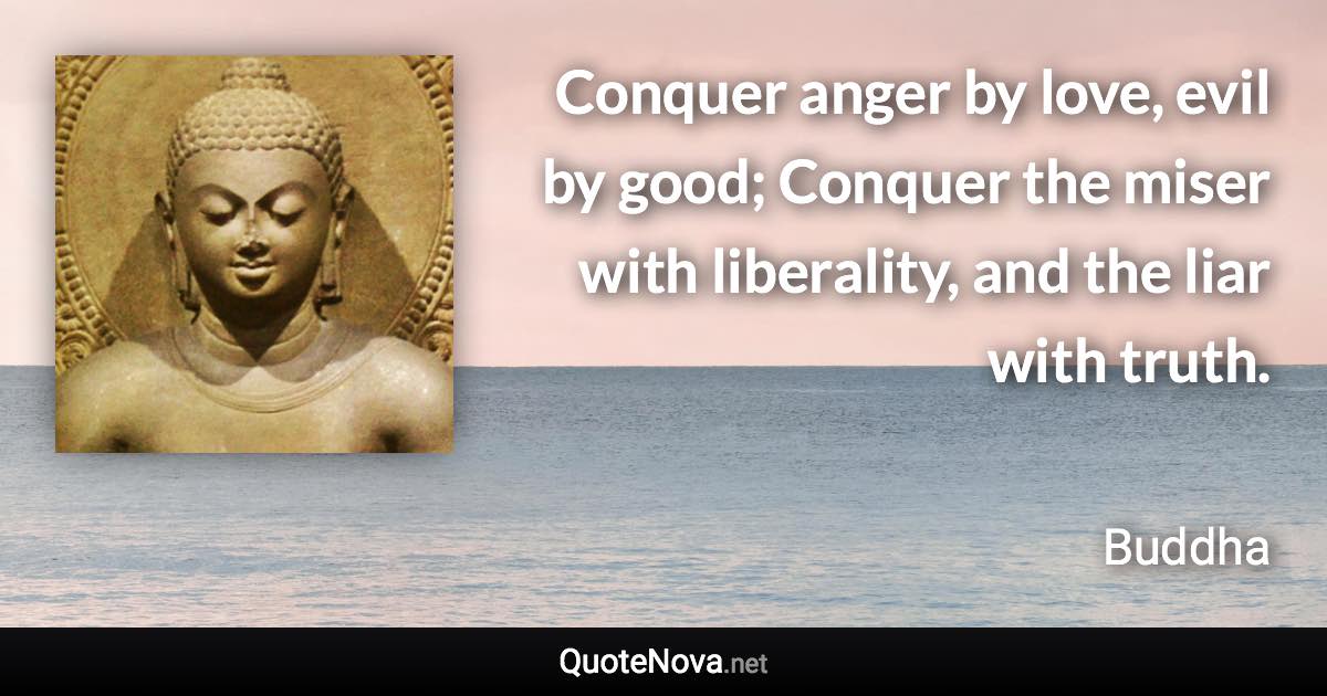 Conquer anger by love, evil by good; Conquer the miser with liberality, and the liar with truth. - Buddha quote