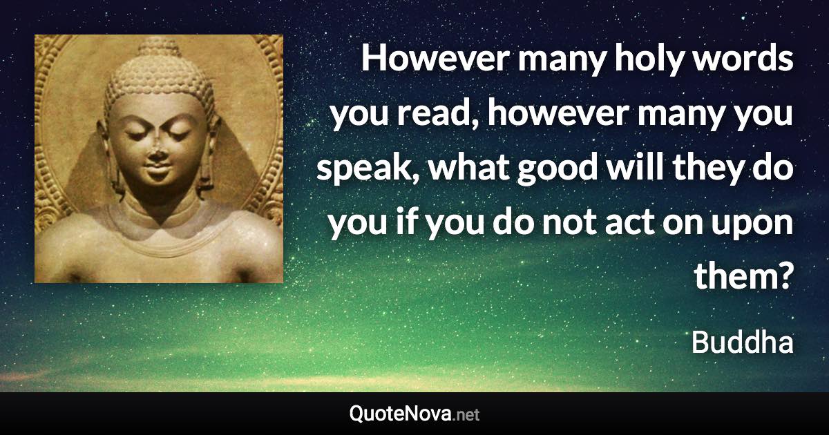 However many holy words you read, however many you speak, what good will they do you if you do not act on upon them? - Buddha quote