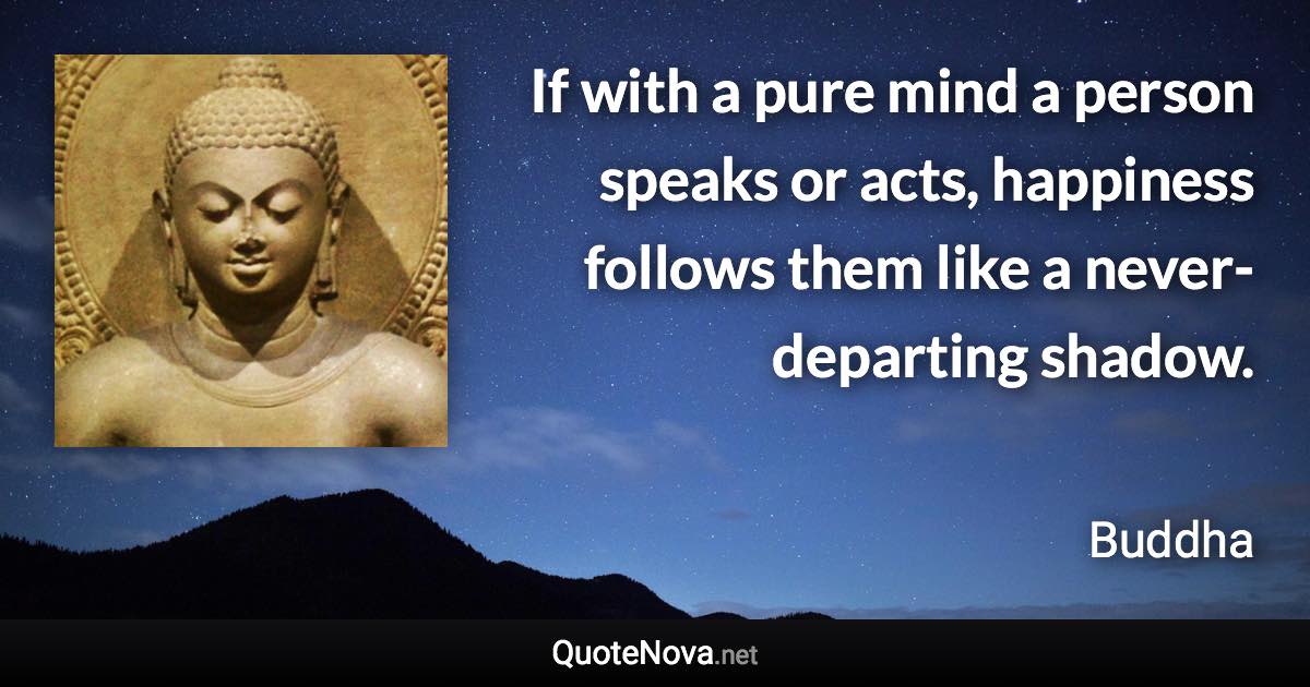 If with a pure mind a person speaks or acts, happiness follows them like a never-departing shadow. - Buddha quote